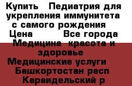 Купить : Педиатрия-для укрепления иммунитета(с самого рождения) › Цена ­ 100 - Все города Медицина, красота и здоровье » Медицинские услуги   . Башкортостан респ.,Караидельский р-н